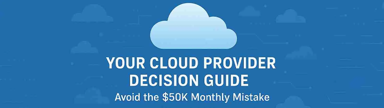 Your Cloud Provider Decision Guide Avoid the $50K Monthly Mistake