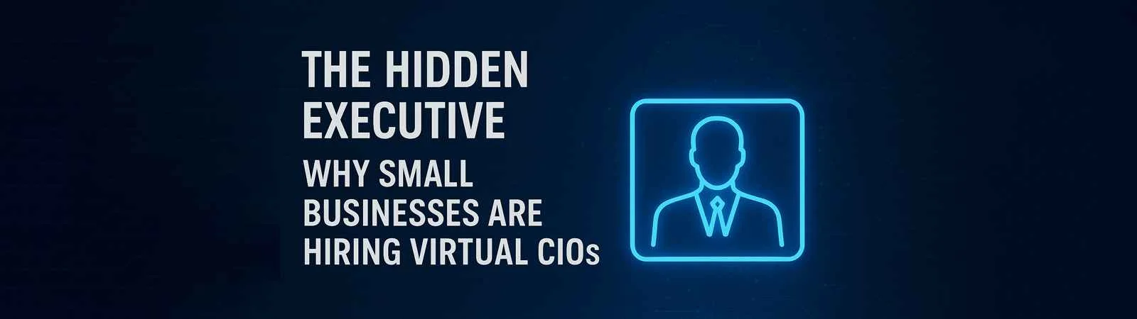 THE HIDDEN EXECUTIVE: Why Small Businesses Are Hiring Virtual CIOs